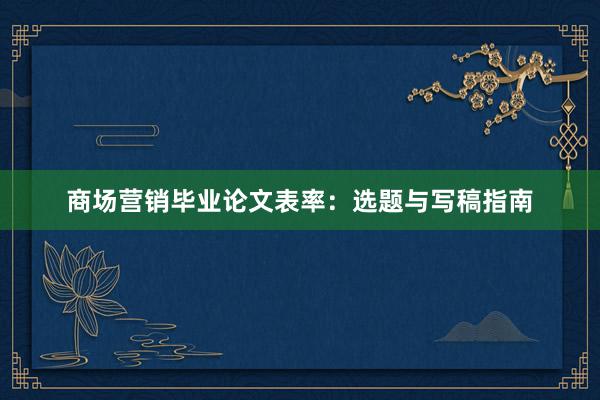 商场营销毕业论文表率:选题与写稿指南